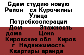 Сдам студию новую › Район ­ сл.Курочкины › Улица ­ Потребкооперации › Дом ­ 38 › Этажность дома ­ 17 › Цена ­ 6 000 - Кировская обл., Киров г. Недвижимость » Квартиры аренда   . Кировская обл.,Киров г.